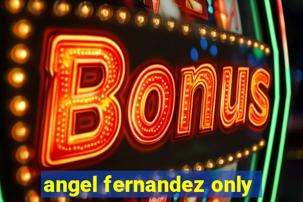 angel fernandez only